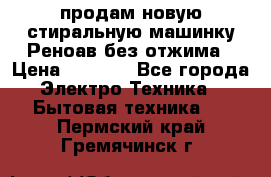 продам новую стиральную машинку Реноав без отжима › Цена ­ 2 500 - Все города Электро-Техника » Бытовая техника   . Пермский край,Гремячинск г.